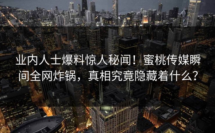 业内人士爆料惊人秘闻！蜜桃传媒瞬间全网炸锅，真相究竟隐藏着什么？