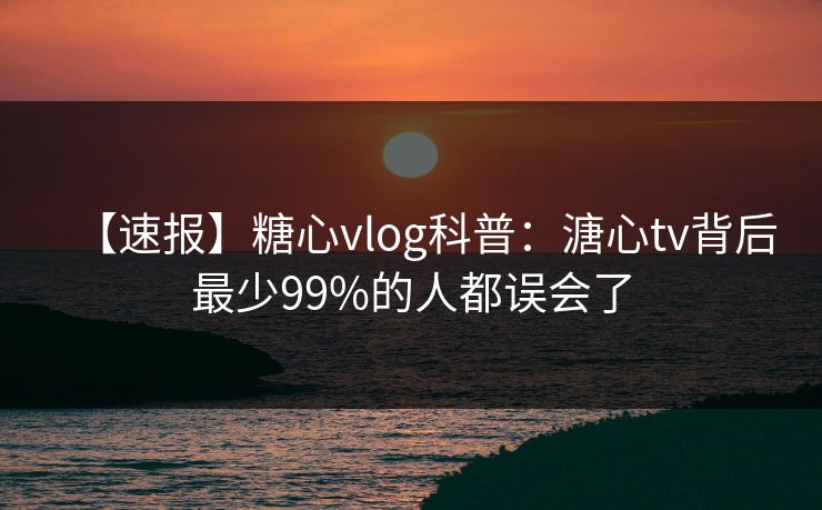 【速报】糖心vlog科普：溏心tv背后最少99%的人都误会了