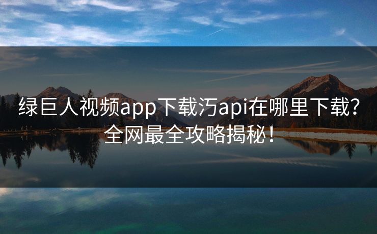 绿巨人视频app下载汅api在哪里下载？全网最全攻略揭秘！