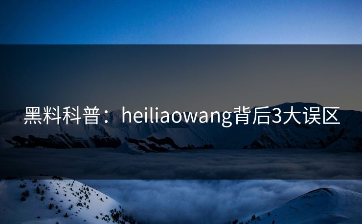 黑料科普：heiliaowang背后3大误区  第1张