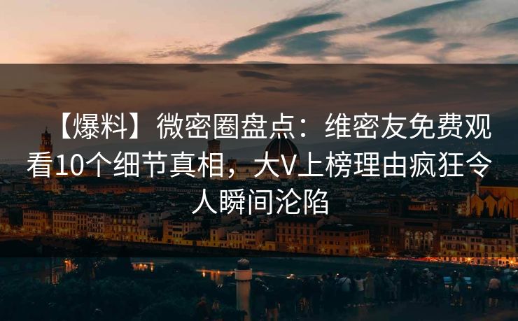 【爆料】微密圈盘点：维密友免费观看10个细节真相，大V上榜理由疯狂令人瞬间沦陷