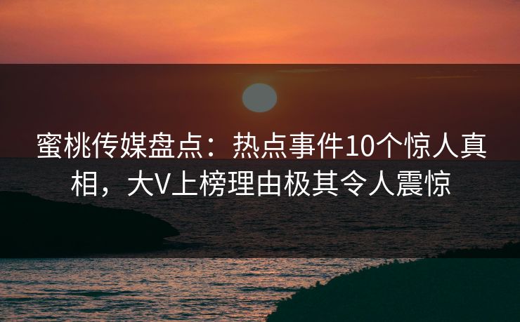 蜜桃传媒盘点:热点事件10个惊人真相,大V上榜理由极其令人震惊 第1张 蜜桃传媒盘点:热点事件10个惊人真相,大V上榜理由极其令人震惊 第1张
