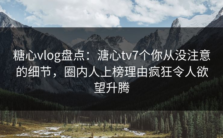 糖心vlog盘点：溏心tv7个你从没注意的细节，圈内人上榜理由疯狂令人欲望升腾
