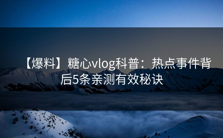 【爆料】糖心vlog科普：热点事件背后5条亲测有效秘诀  第1张