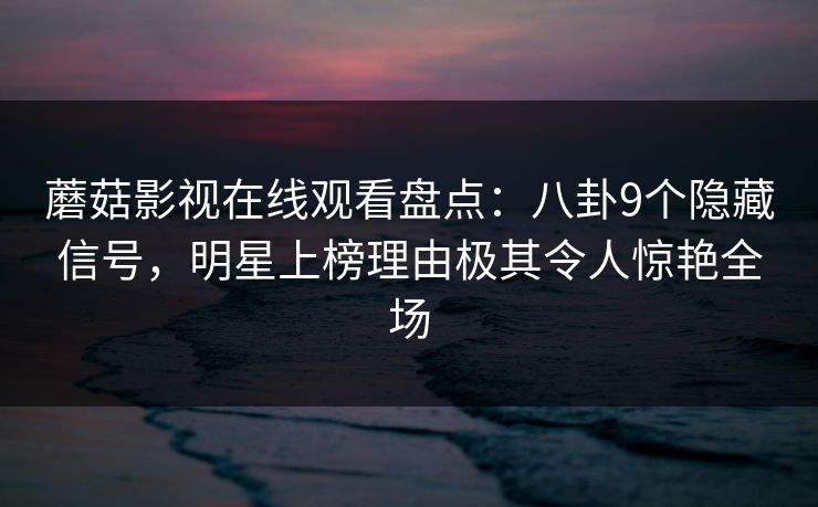 蘑菇影视在线观看盘点：八卦9个隐藏信号，明星上榜理由极其令人惊艳全场  第1张