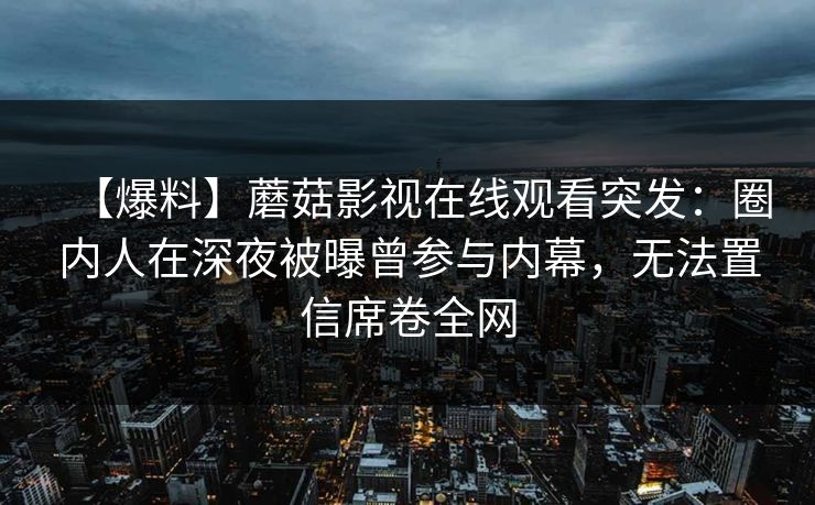 【爆料】蘑菇影视在线观看突发：圈内人在深夜被曝曾参与内幕，无法置信席卷全网  第1张