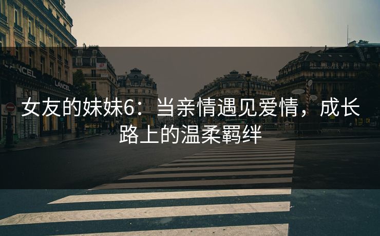 女友的妹妹6：当亲情遇见爱情，成长路上的温柔羁绊  第1张