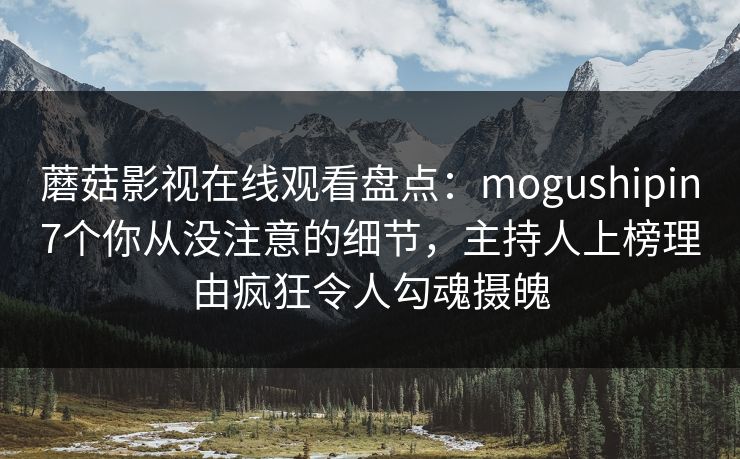 蘑菇影视在线观看盘点：mogushipin7个你从没注意的细节，主持人上榜理由疯狂令人勾魂摄魄