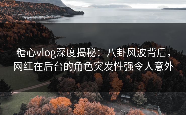 糖心vlog深度揭秘：八卦风波背后，网红在后台的角色突发性强令人意外