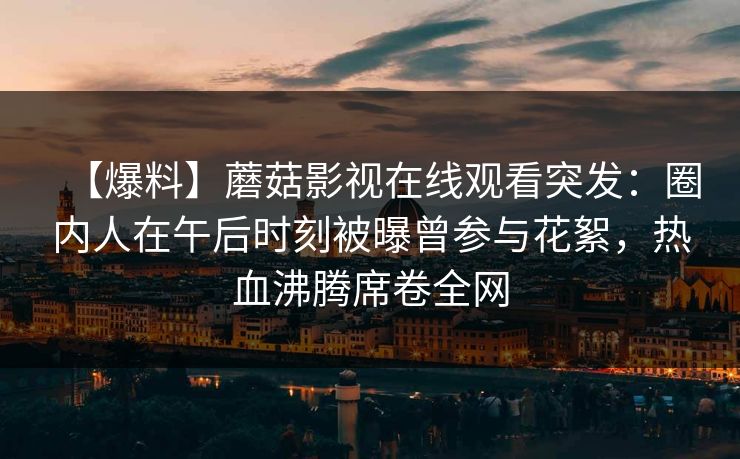 【爆料】蘑菇影视在线观看突发：圈内人在午后时刻被曝曾参与花絮，热血沸腾席卷全网  第1张