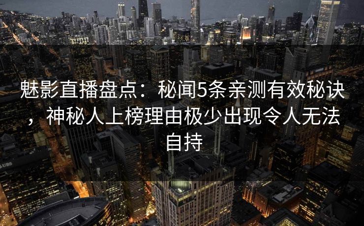 魅影直播盘点：秘闻5条亲测有效秘诀，神秘人上榜理由极少出现令人无法自持