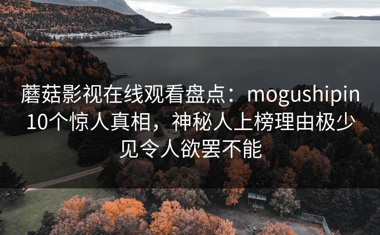 蘑菇影视在线观看盘点：mogushipin10个惊人真相，神秘人上榜理由极少见令人欲罢不能