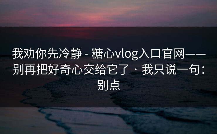 我劝你先冷静 - 糖心vlog入口官网——别再把好奇心交给它了 · 我只说一句：别点