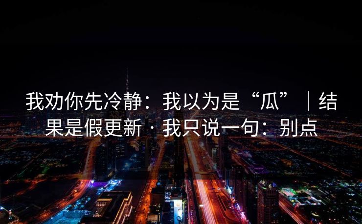 我劝你先冷静：我以为是“瓜”｜结果是假更新 · 我只说一句：别点  第1张
