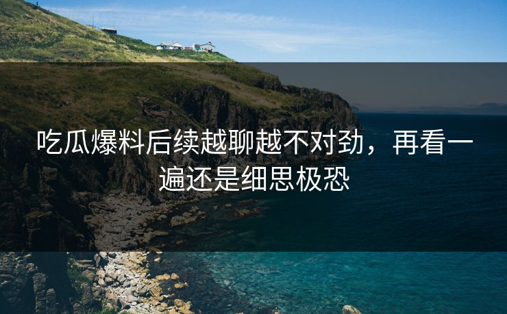 吃瓜爆料后续越聊越不对劲，再看一遍还是细思极恐