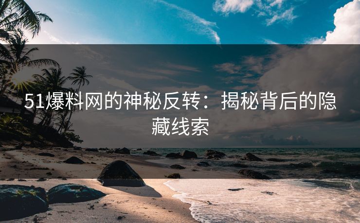 51爆料网的神秘反转：揭秘背后的隐藏线索